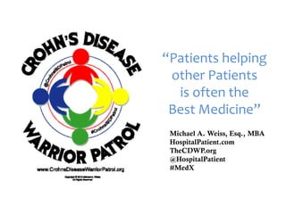 “Patients helping
other Patients
is often the
Best Medicine”
Michael A. Weiss, Esq., MBA
HospitalPatient.com
TheCDWP.org
@HospitalPatient
#MedX
 