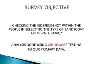  CHECKING THE INDEPENDENCY WITHIN THE
PEOPLE IN SELECTING THE TYPE OF BANK (GOVT
OR PRIVATE BANK)?
ANALYSIS DONE USING CHI-SQUARE TESTING
TO OUR PRIMARY DATA.
 
