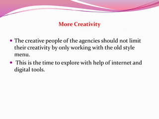 More Creativity
 The creative people of the agencies should not limit
their creativity by only working with the old style
menu.
 This is the time to explore with help of internet and
digital tools.
 