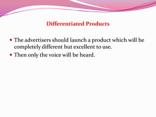 Differentiated Products
 The advertisers should launch a product which will be
completely different but excellent to use.
 Then only the voice will be heard.
 