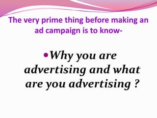 The very prime thing before making an
ad campaign is to know-
Why you are
advertising and what
are you advertising ?
 