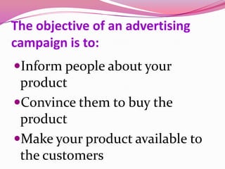 The objective of an advertising
campaign is to:
Inform people about your
product
Convince them to buy the
product
Make your product available to
the customers
 