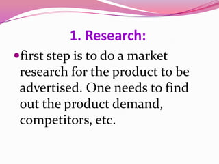 1. Research:
first step is to do a market
research for the product to be
advertised. One needs to find
out the product demand,
competitors, etc.
 