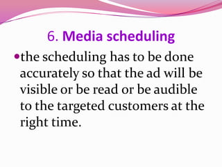 6. Media scheduling
the scheduling has to be done
accurately so that the ad will be
visible or be read or be audible
to the targeted customers at the
right time.
 