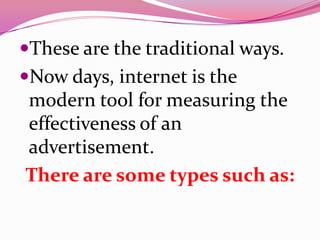 These are the traditional ways.
Now days, internet is the
modern tool for measuring the
effectiveness of an
advertisement.
There are some types such as:
 