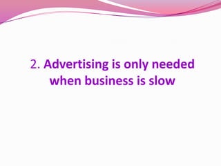 2. Advertising is only needed
when business is slow
 