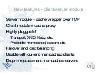 New features - client/server module

Server module = cache wrapper over TCP
Client module = cache proxy
Highly pluggable!
  Transport: XNIO, Netty, etc.
  Protocols: m cached, custom etc.
              em             ,
Failover and load balancing
Usable w current m cached clients
        ith       em
Drop-in replacem m cached servers
                ent em
 
