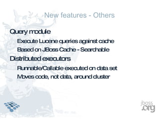 New features - Others

Query module
  Execute Lucene queries against cache
  Based on JBoss Cache - Searchable
Distributed executors
  Runnable/Callable executed on data set
  Moves code, not data, around cluster
 