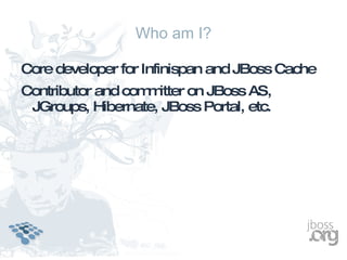 Who am I?

Core developer for Infinispan and JBoss Cache
Contributor and com itter on JBoss AS,
                   m
 JGroups, Hibernate, JBoss Portal, etc.
 