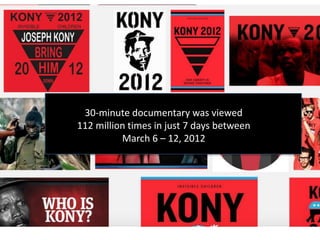 30-minute documentary was viewed
112 million times in just 7 days between
March 6 – 12, 2012
 