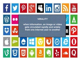 VIRALITY
when information, an image or video
gets circulated rapidly and widely
from one Internet user to another
 