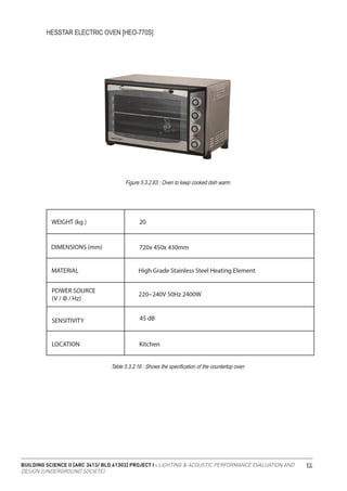 BUILDING SCIENCE II [ARC 3413/ BLD 61303] PROJECT I : LIGHTING & ACOUSTIC PERFORMANCE EVALUATION AND
DESIGN [UNDERGROUND SOCIETE]
104
HESSTAR ELECTRIC OVEN [HEO-770S]
Figure 5.3.2.63 : Oven to keep cooked dish warm
Table 5.3.2.16 : Shows the specification of the countertop oven
 