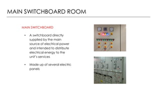 MAIN SWITCHBOARD ROOM
MAIN SWITCHBOARD
• A switchboard directly
supplied by the main
source of electrical power
and intended to distribute
electrical energy to the
unit’s services
• Made up of several electric
panels
 