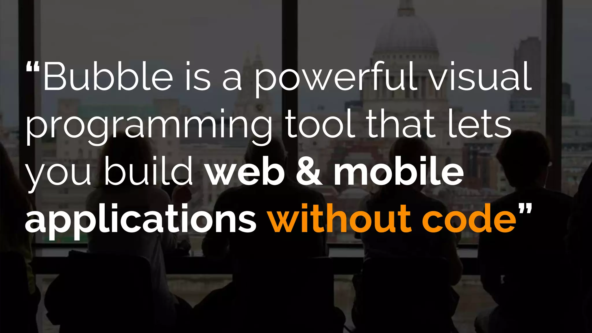 “Bubble is a powerful visual
programming tool that lets
you build web & mobile
applications without code”
 
