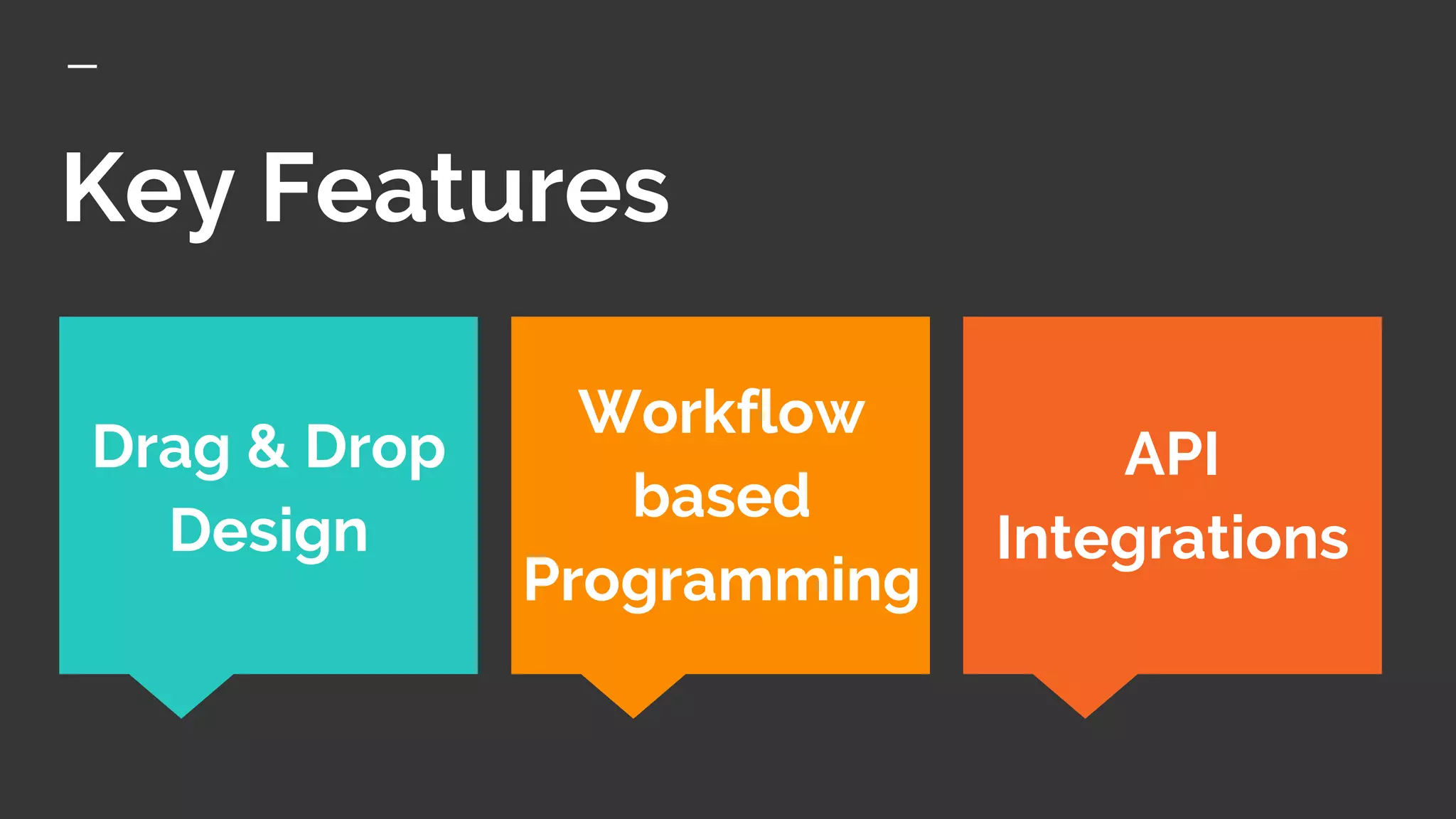 Key Features
Drag & Drop
Design
Workflow
based
Programming
API
Integrations
 