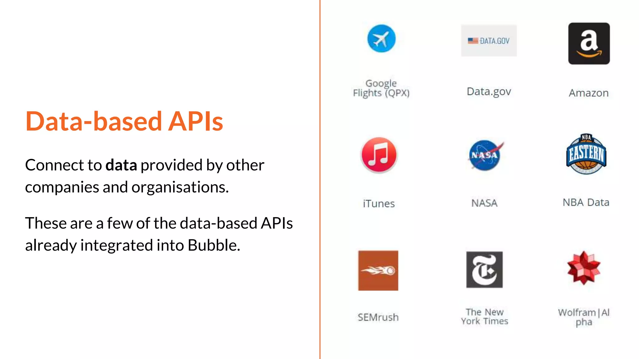 Data-based APIs
Connect to data provided by other
companies and organisations.
These are a few of the data-based APIs
already integrated into Bubble.
 