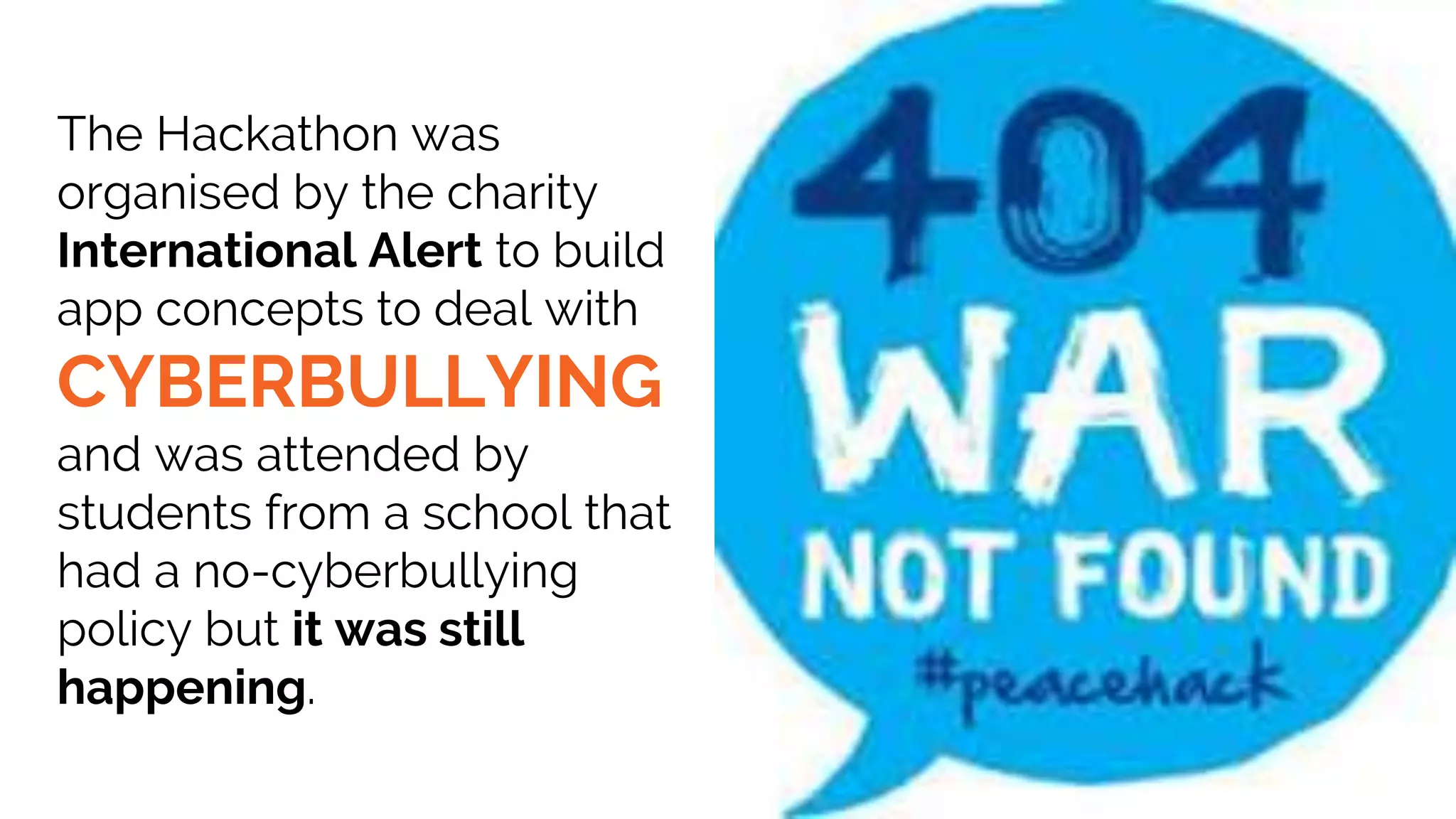 The Hackathon was
organised by the charity
International Alert to build
app concepts to deal with
CYBERBULLYING
and was attended by
students from a school that
had a no-cyberbullying
policy but it was still
happening.
 
