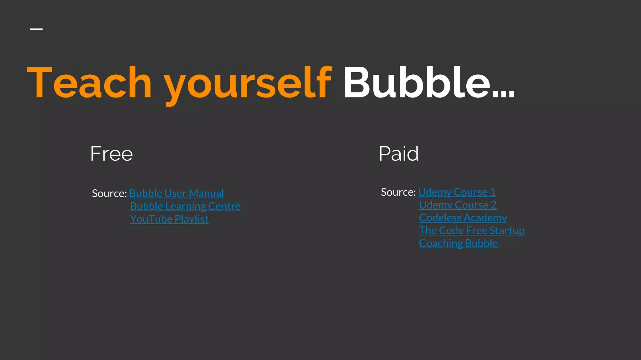 Teach yourself Bubble…
Free Paid
Source: Bubble User Manual
Bubble Learning Centre
YouTube Playlist
Source: Udemy Course 1
Udemy Course 2
Codeless Academy
The Code Free Startup
Coaching Bubble
 