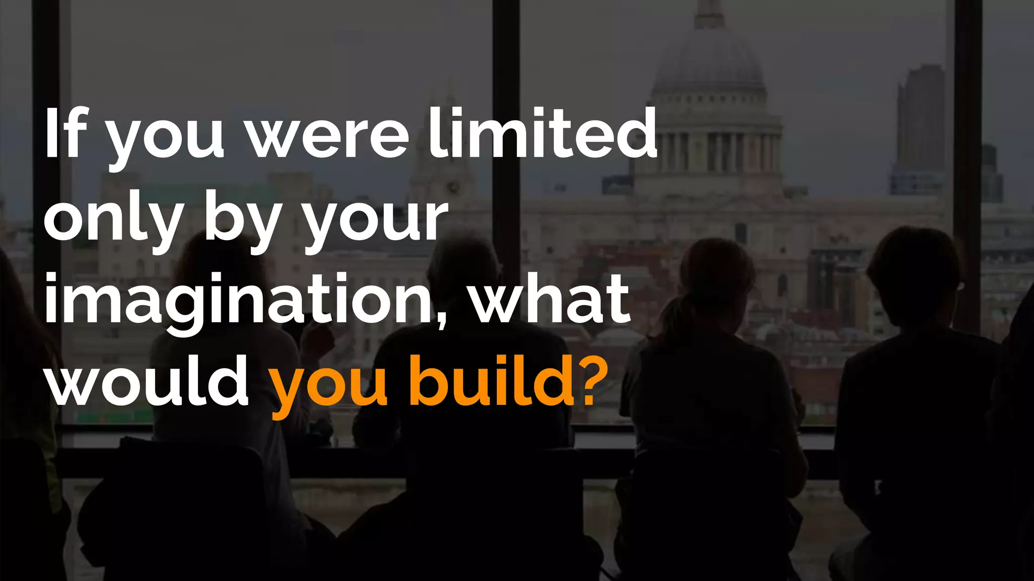 If you were limited
only by your
imagination, what
would you build?
 