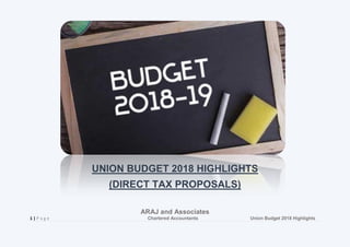ARAJ and Associates
1 | P a g e Chartered Accountants Union Budget 2018 Highlights
UNION BUDGET 2018 HIGHLIGHTS
(DIRECT TAX PROPOSALS)
 