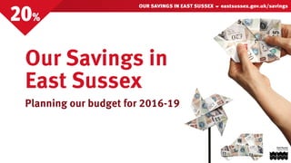 OUR SAVINGS IN EAST SUSSEX  eastsussex.gov.uk/savings
20%
Our Savings in
East Sussex
Planning our budget for 2016-19
 