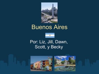 Buenos Aires
Por: Liz, Jill, Dawn,
Scott, y Becky
 