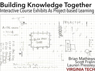Building Knowledge Together 
Interactive Course Exhibits As Project-based Learning
Brian Mathews
Scott Fralin
Lauren Pressley
VIRGINIA TECH
 