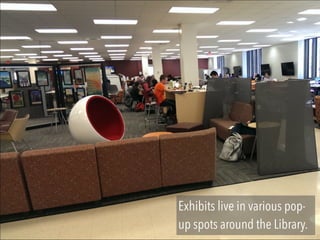 Exhibits live in various pop-
up spots around the Library.
 