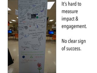 It’s hard to
measure
impact &
engagement.
No clear sign  
of success.
 