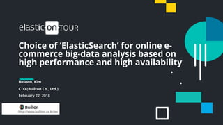 1
Choice of ‘ElasticSearch’ for online e-
commerce big-data analysis based on
high performance and high availability
Bosoon, Kim
CTO (Builton Co., Ltd.)
February 22, 2018
http://www.builton.co.kr/en
 