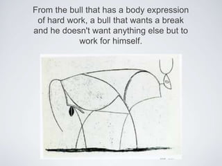 From the bull that has a body expression of hard work, a bull that wants a break and he doesn't want anything else but to work for himself.