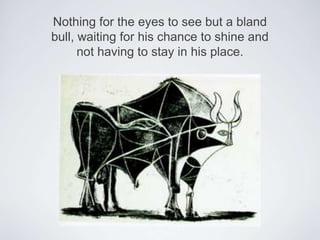 Nothing for the eyes to see but a bland bull, waiting for his chance to shine and not having to stay in his place.