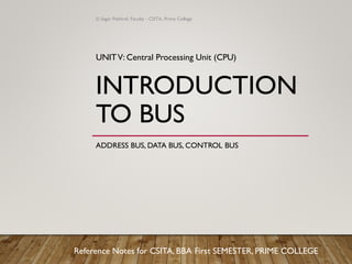 INTRODUCTION
TO BUS
ADDRESS BUS, DATA BUS, CONTROL BUS
UNITV: Central Processing Unit (CPU)
Reference Notes for CSITA, BBA First SEMESTER, PRIME COLLEGE
© Sagar Pokhrel, Faculty - CSITA, Prime College
 