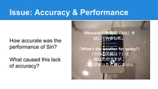 Issue: Accuracy & Performance
How accurate was the
performance of Siri?
What caused this lack
of accuracy?
 