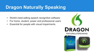 • World’s best-selling speech recognition software
• For home, student, power and professional users
• Essential for people with visual impairments
Dragon Naturally Speaking
 
