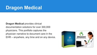 Dragon Medical
Dragon Medical provides clinical
documentation solutions for over 300,000
physicians. This portfolio captures the
physician narrative to document care in the
EHR – anywhere, any time and on any device.
 