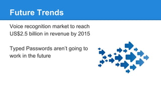 Future Trends
Voice recognition market to reach
US$2.5 billion in revenue by 2015
Typed Passwords aren’t going to
work in the future
 