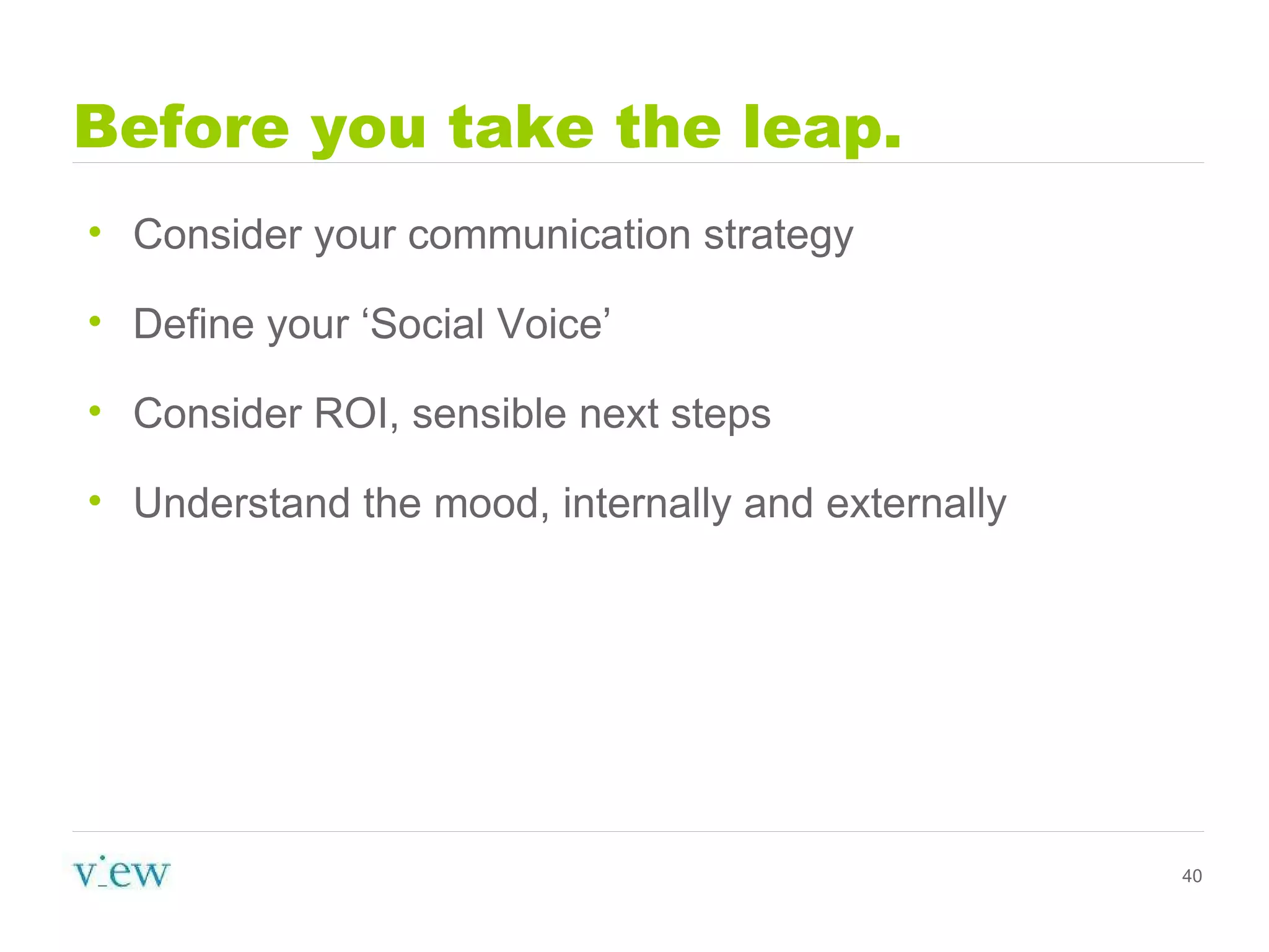 Before you take the leap. Consider your communication strategy Define your ‘Social Voice’ Consider ROI, sensible next steps Understand the mood, internally and externally 