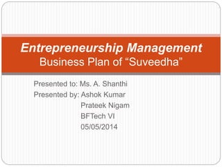 Presented to: Ms. A. Shanthi
Presented by: Ashok Kumar
Prateek Nigam
BFTech VI
05/05/2014
Entrepreneurship Management
Business Plan of “Suveedha”
 