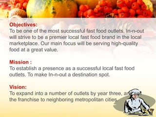 Objectives:
To be one of the most successful fast food outlets. In-n-out
will strive to be a premier local fast food brand...