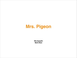 Mrs. Pigeon
Eliz Ayaydin!
Berk Ilhan
 