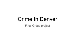Crime In Denver
Final Group project
 