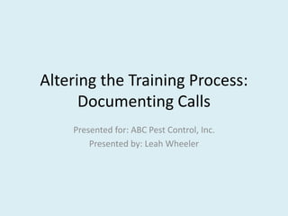 Altering the Training Process: 
Documenting Calls 
Presented for: ABC Pest Control, Inc. 
Presented by: Leah Wheeler 
 
