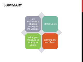 SUMMARY


             How
          economics
            shapes      Moral Crisis
           society &
          individuals


          What you
          measure is    Community
           what you      and Trust
            value
 