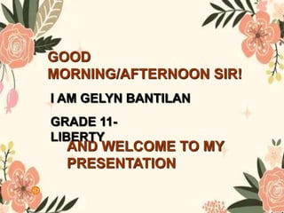 GOOD
MORNING/AFTERNOON SIR!
AND WELCOME TO MY
PRESENTATION
I AM GELYN BANTILAN
GRADE 11-
LIBERTY
 