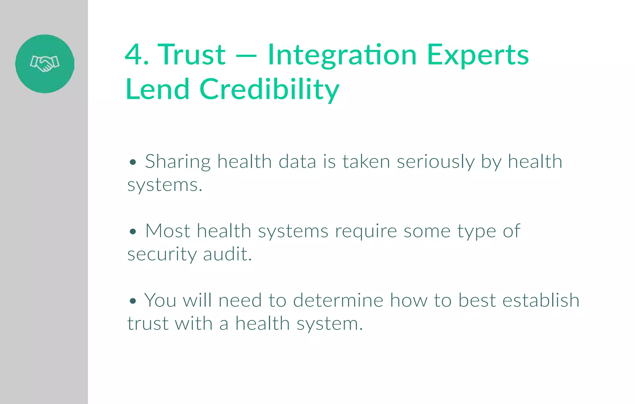 • Sharing health data is taken seriously by health
systems.
• Most health systems require some type of
security audit.
• You will need to determine how to best establish
trust with a health system.
4. Trust — Integration Experts
Lend Credibility
 