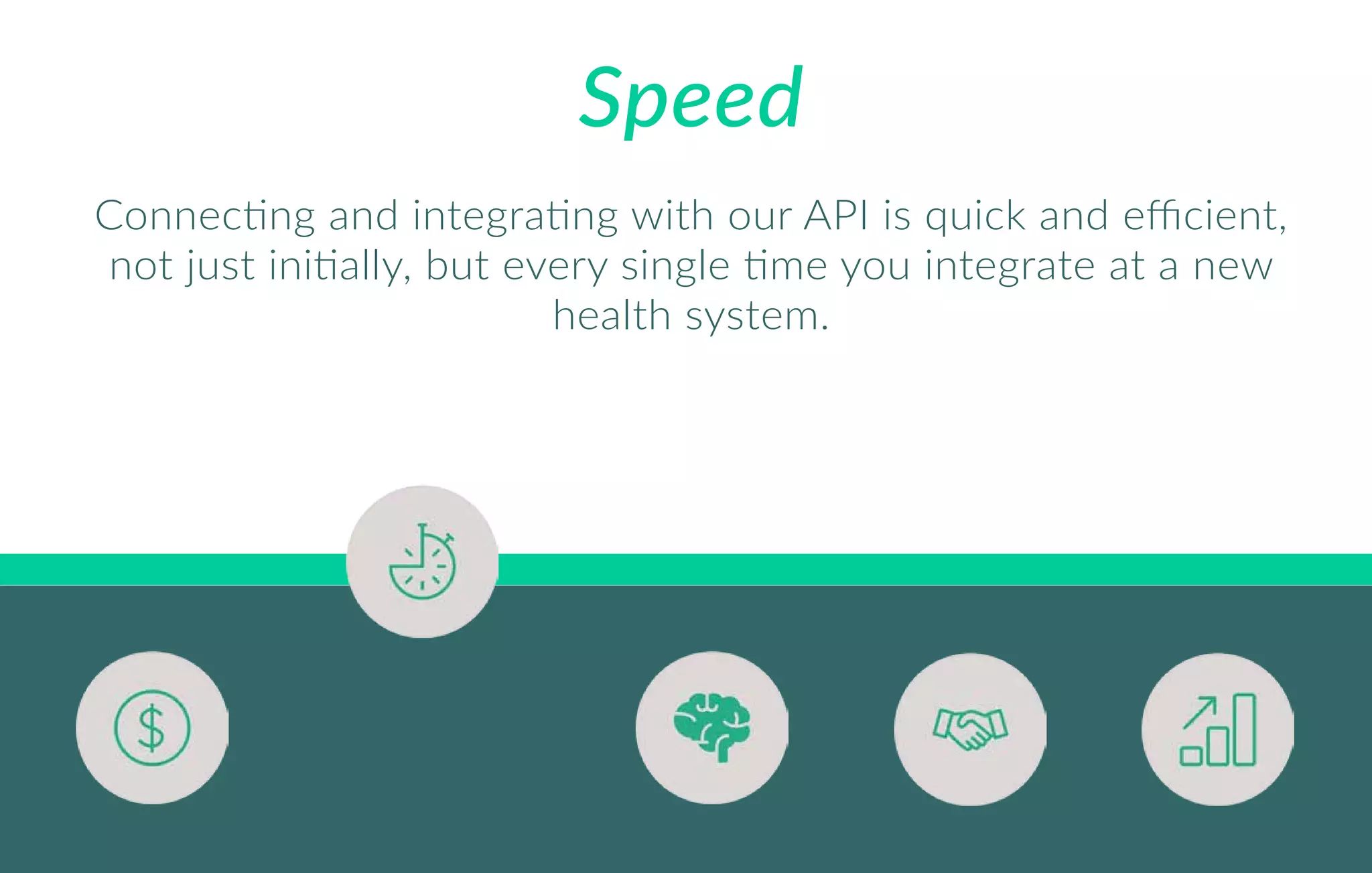 Speed
Connecting and integrating with our API is quick and eﬃcient,
not just initially, but every single time you integrate at a new
health system.
 