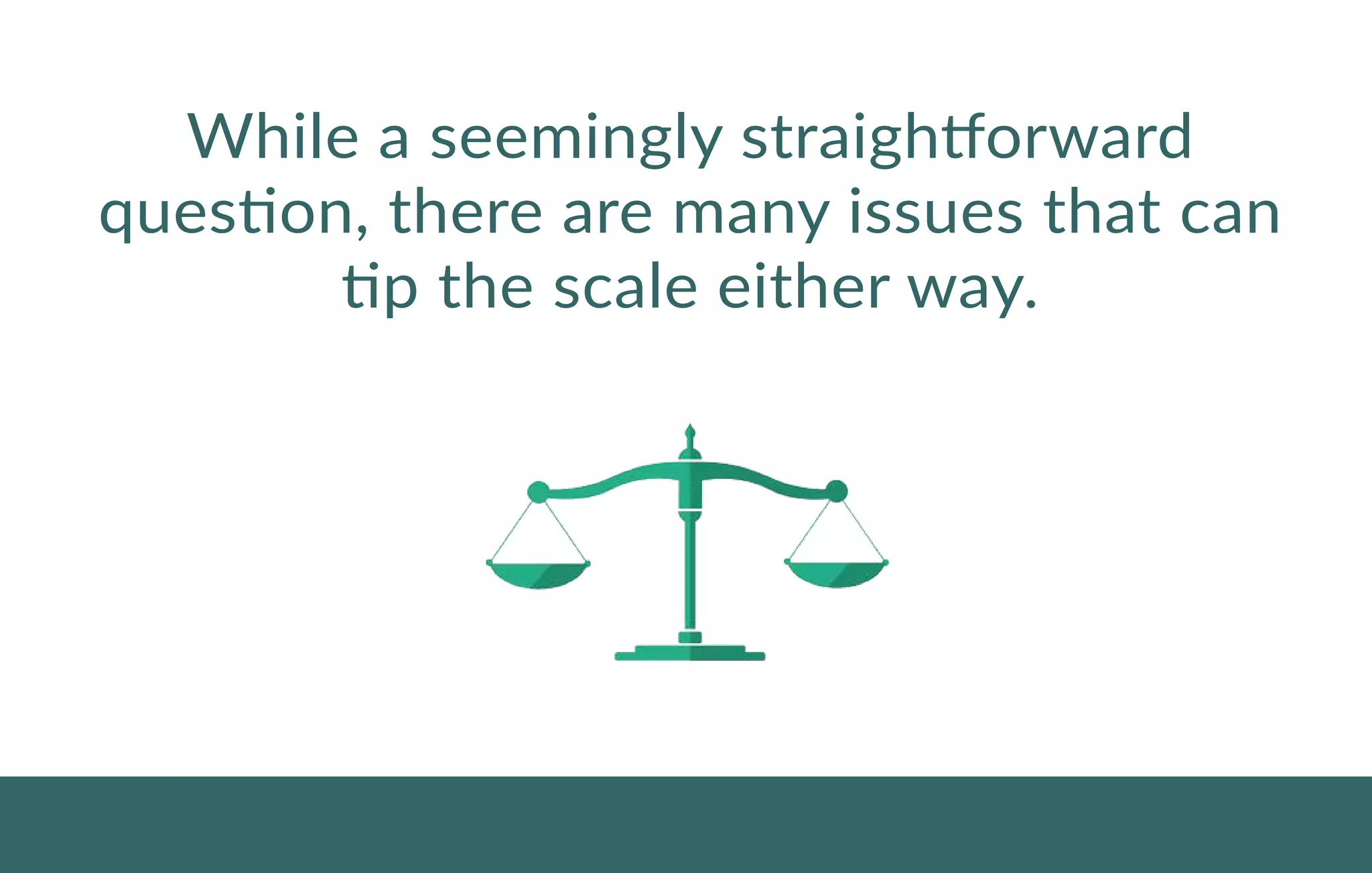 While a seemingly straightforward
question, there are many issues that can
tip the scale either way.
 