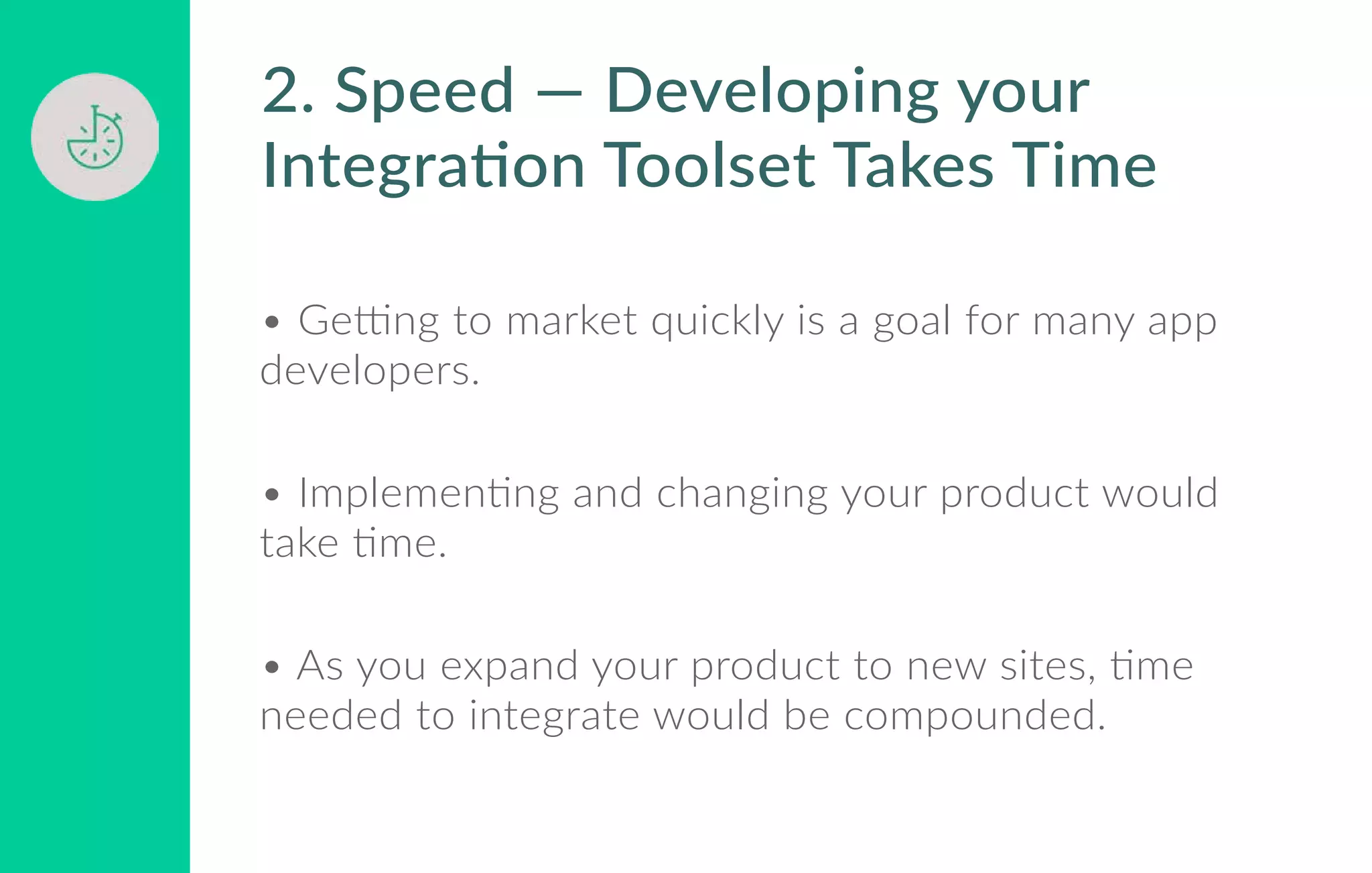 • Getting to market quickly is a goal for many app
developers.
• Implementing and changing your product would
take time.
• As you expand your product to new sites, time
needed to integrate would be compounded.
2. Speed — Developing your
Integration Toolset Takes Time
 