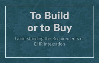 To Build
or to Buy
Understanding the Requirements of
EHR Integration
 